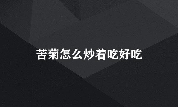 苦菊怎么炒着吃好吃