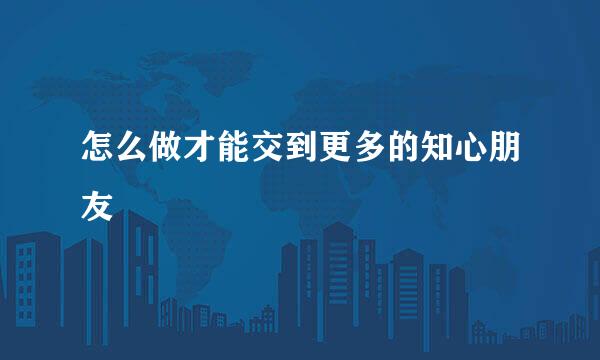 怎么做才能交到更多的知心朋友
