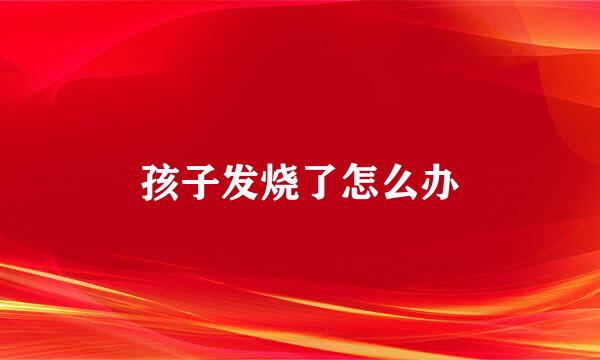 孩子发烧了怎么办