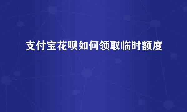 支付宝花呗如何领取临时额度