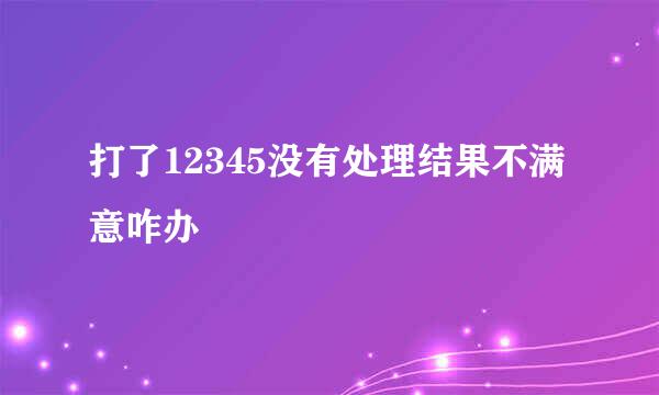 打了12345没有处理结果不满意咋办