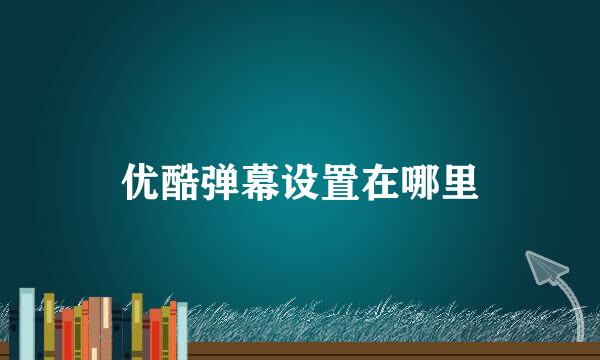 优酷弹幕设置在哪里