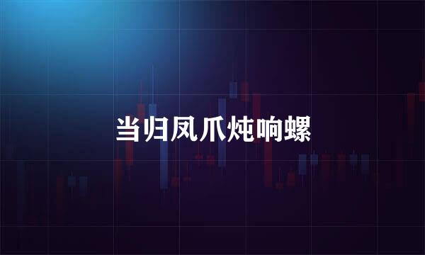 当归凤爪炖响螺