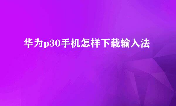 华为p30手机怎样下载输入法