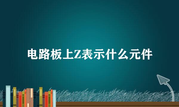 电路板上Z表示什么元件