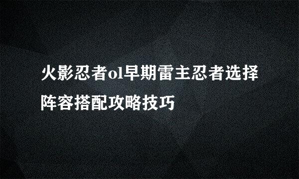 火影忍者ol早期雷主忍者选择阵容搭配攻略技巧