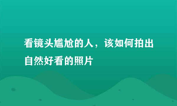 看镜头尴尬的人,该如何拍出自然好看的照片