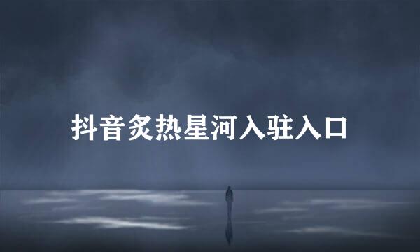抖音炙热星河入驻入口