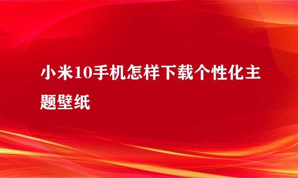 小米10手机怎样下载个性化主题壁纸