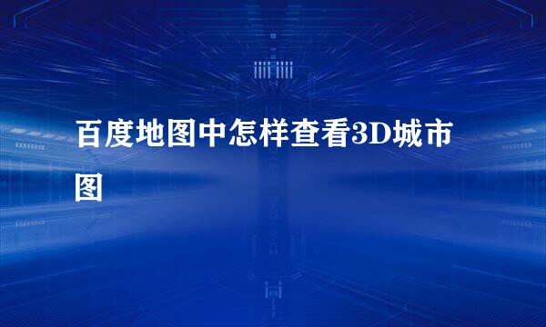 百度地图中怎样查看3D城市图