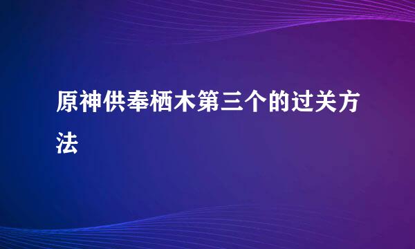 原神供奉栖木第三个的过关方法