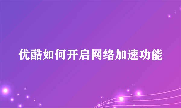 优酷如何开启网络加速功能
