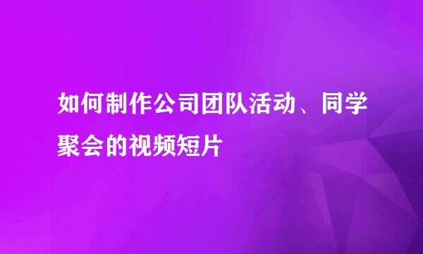 如何制作公司团队活动、同学聚会的视频短片