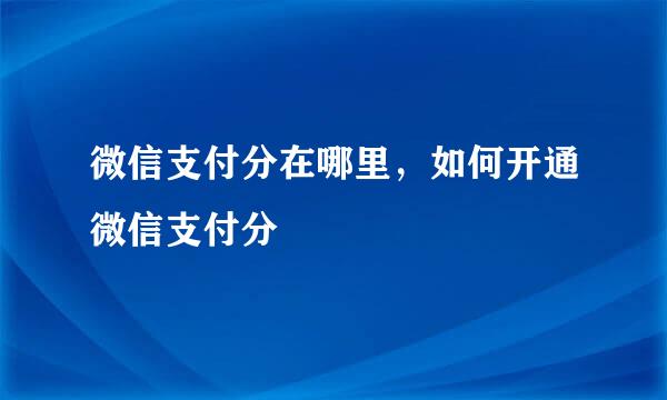 微信支付分在哪里，如何开通微信支付分