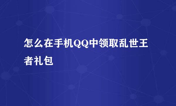 怎么在手机QQ中领取乱世王者礼包