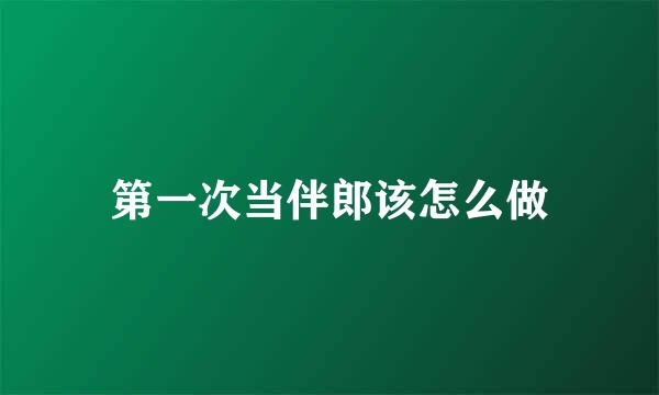 第一次当伴郎该怎么做