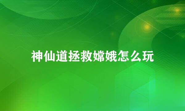 神仙道拯救嫦娥怎么玩