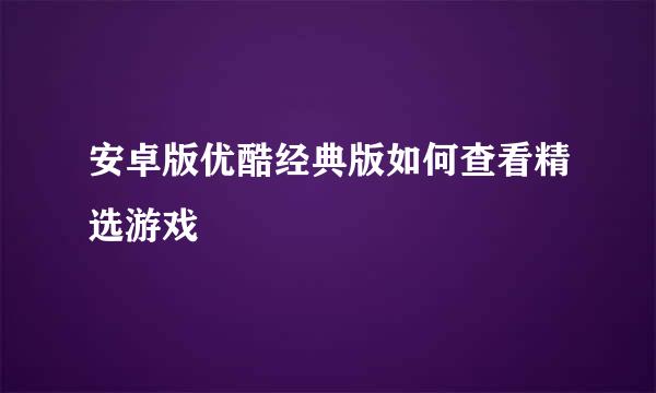 安卓版优酷经典版如何查看精选游戏