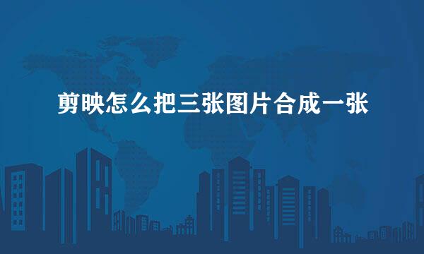 剪映怎么把三张图片合成一张