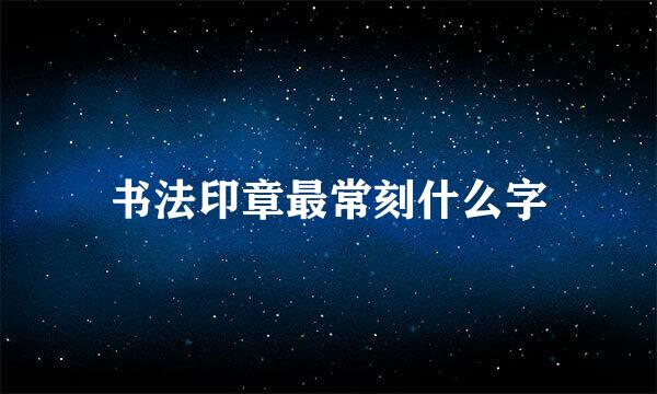 书法印章最常刻什么字