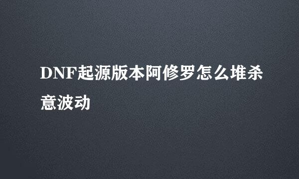 DNF起源版本阿修罗怎么堆杀意波动
