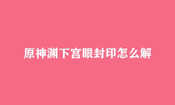 原神渊下宫眼封印怎么解