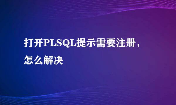 打开PLSQL提示需要注册，怎么解决