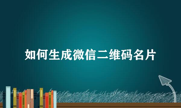 如何生成微信二维码名片