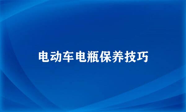 电动车电瓶保养技巧