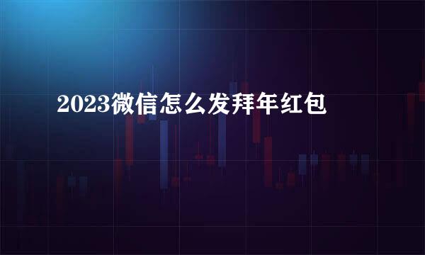 2023微信怎么发拜年红包