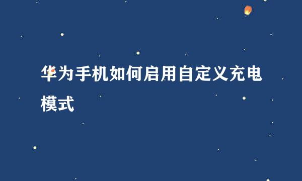 华为手机如何启用自定义充电模式