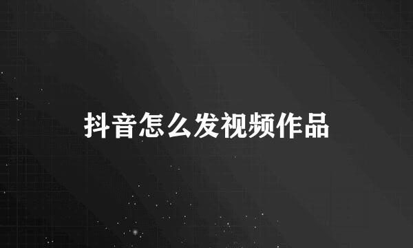 抖音怎么发视频作品