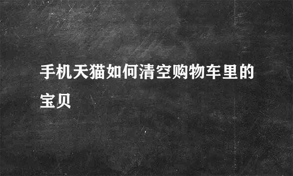 手机天猫如何清空购物车里的宝贝
