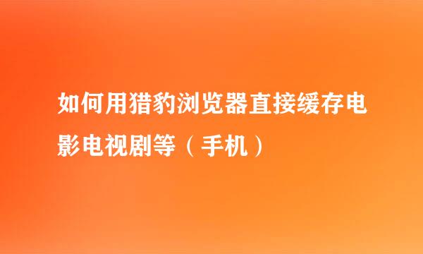 如何用猎豹浏览器直接缓存电影电视剧等（手机）