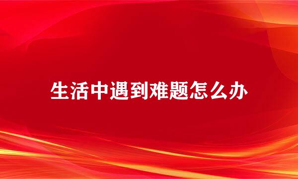 生活中遇到难题怎么办