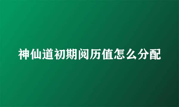 神仙道初期阅历值怎么分配