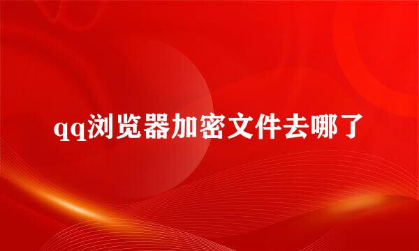 qq浏览器加密文件去哪了