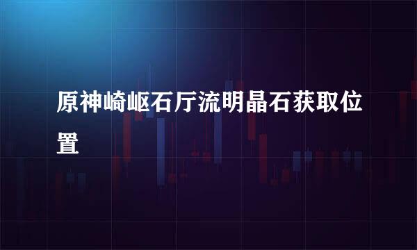 原神崎岖石厅流明晶石获取位置