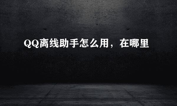 QQ离线助手怎么用，在哪里