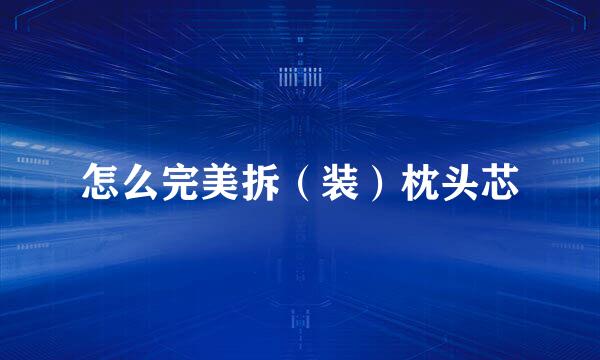 怎么完美拆（装）枕头芯