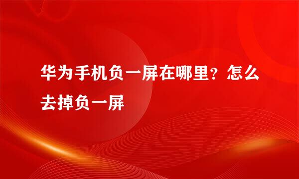 华为手机负一屏在哪里？怎么去掉负一屏