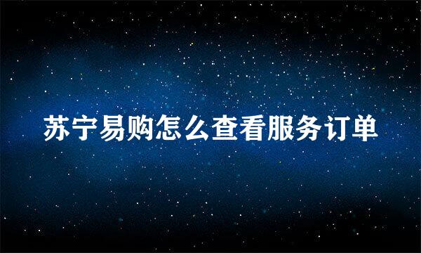 苏宁易购怎么查看服务订单