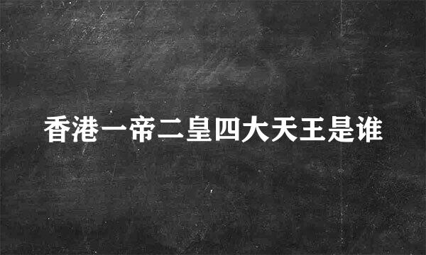 香港一帝二皇四大天王是谁