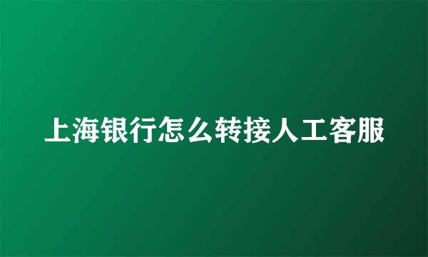 上海银行怎么转接人工客服