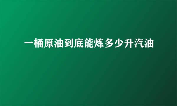 一桶原油到底能炼多少升汽油