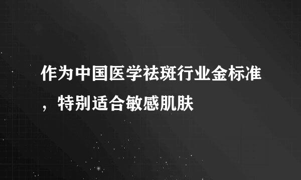 作为中国医学祛斑行业金标准，特别适合敏感肌肤
