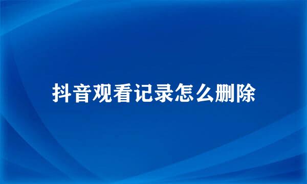抖音观看记录怎么删除