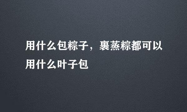 用什么包粽子，裹蒸粽都可以用什么叶子包
