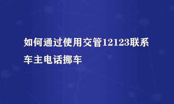 如何通过使用交管12123联系车主电话挪车