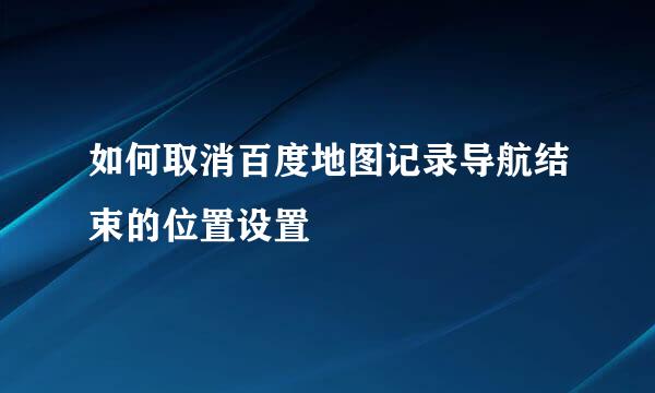 如何取消百度地图记录导航结束的位置设置
